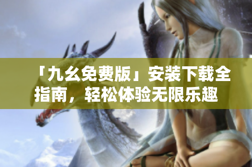 「九幺免费版」安装下载全指南，轻松体验无限乐趣