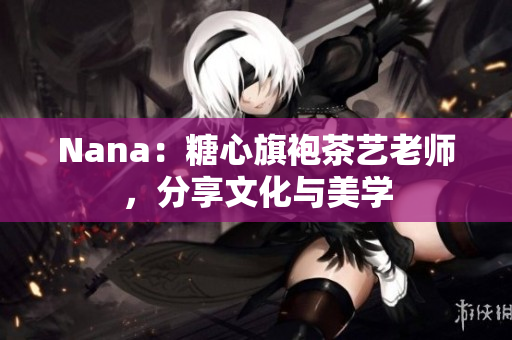 Nana：糖心旗袍茶艺老师，分享文化与美学