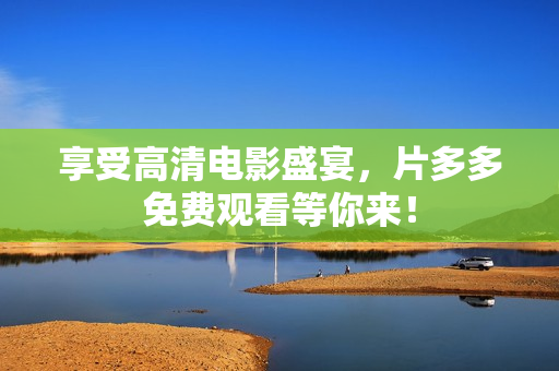 享受高清电影盛宴，片多多免费观看等你来！