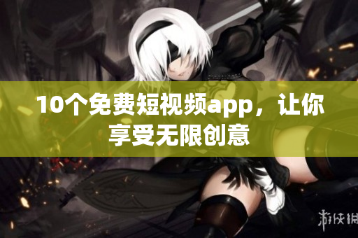 10个免费短视频app，让你享受无限创意