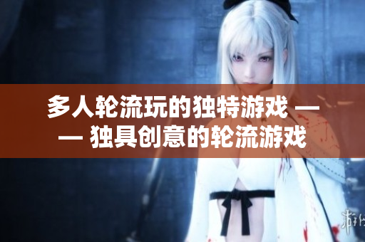 多人轮流玩的独特游戏 —— 独具创意的轮流游戏