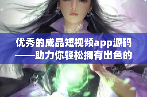 优秀的成品短视频app源码——助力你轻松拥有出色的视频应用！