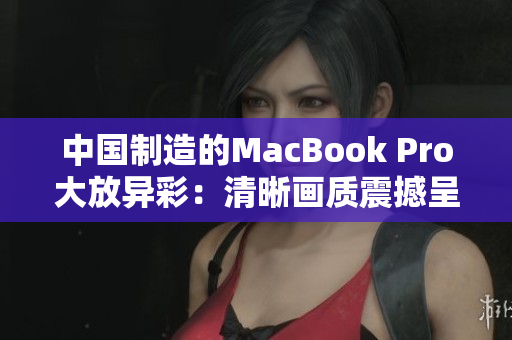 中国制造的MacBook Pro大放异彩：清晰画质震撼呈现
