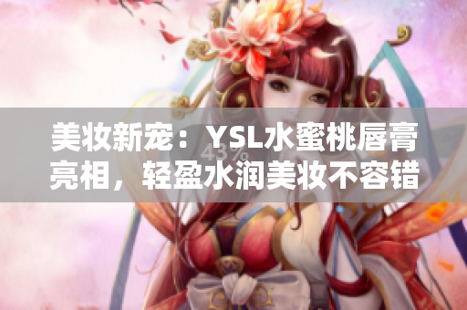 美妆新宠：YSL水蜜桃唇膏亮相，轻盈水润美妆不容错过