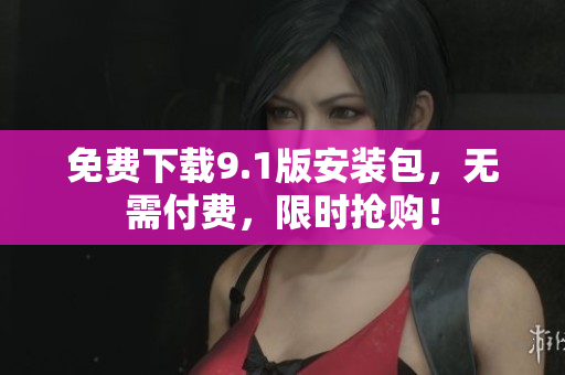 免费下载9.1版安装包，无需付费，限时抢购！