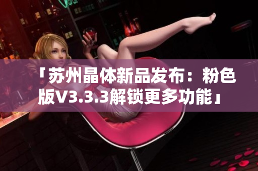 「苏州晶体新品发布：粉色版V3.3.3解锁更多功能」