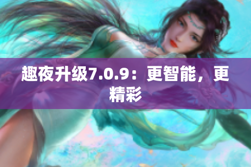 趣夜升级7.0.9：更智能，更精彩