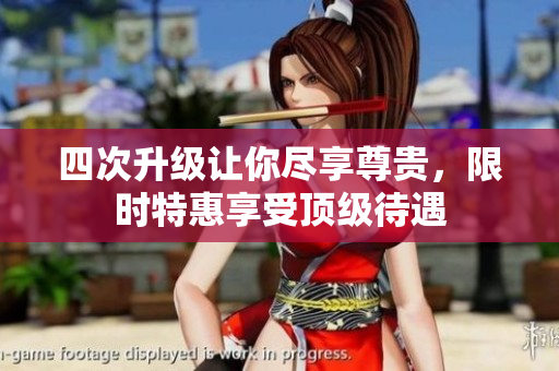 四次升级让你尽享尊贵，限时特惠享受顶级待遇