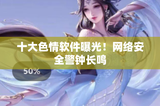 十大色情软件曝光！网络安全警钟长鸣
