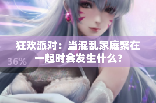 狂欢派对：当混乱家庭聚在一起时会发生什么？