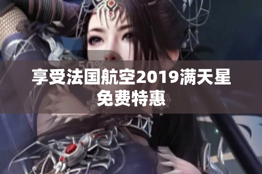享受法国航空2019满天星免费特惠
