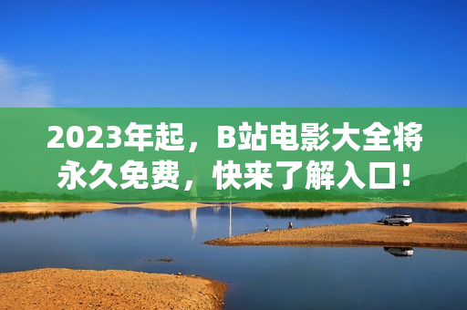 2023年起，B站电影大全将永久免费，快来了解入口！