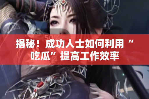 揭秘！成功人士如何利用“吃瓜”提高工作效率