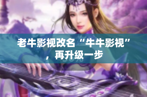 老牛影视改名“牛牛影视”，再升级一步