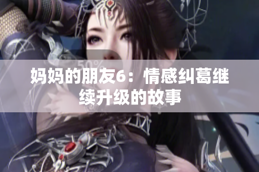 妈妈的朋友6：情感纠葛继续升级的故事
