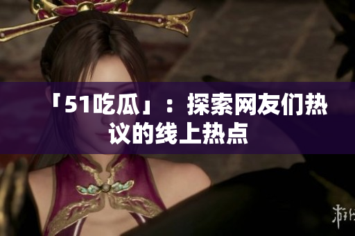 「51吃瓜」：探索网友们热议的线上热点