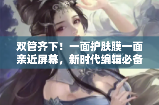 双管齐下！一面护肤膜一面亲近屏幕，新时代编辑必备的生活技能