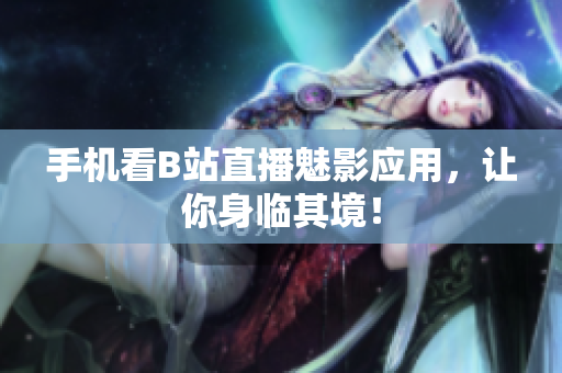 手机看B站直播魅影应用，让你身临其境！