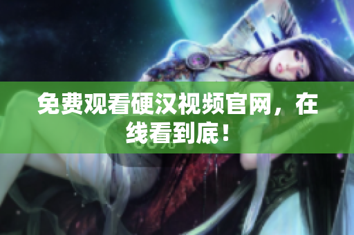 免费观看硬汉视频官网，在线看到底！