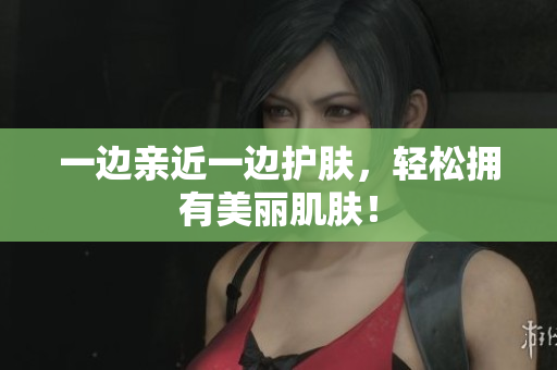 一边亲近一边护肤，轻松拥有美丽肌肤！