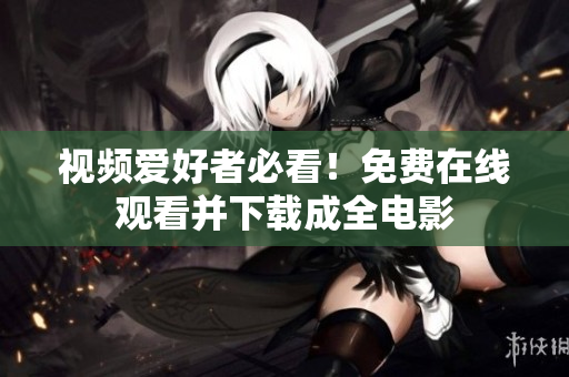 视频爱好者必看！免费在线观看并下载成全电影