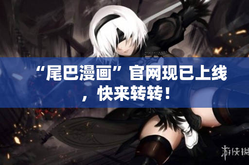 “尾巴漫画”官网现已上线，快来转转！