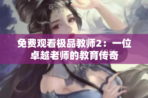 免费观看极品教师2：一位卓越老师的教育传奇