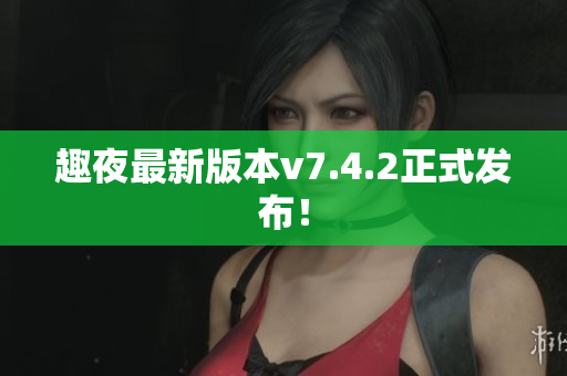 趣夜最新版本v7.4.2正式发布！