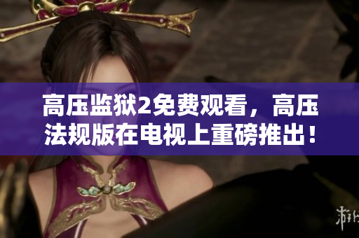 高压监狱2免费观看，高压法规版在电视上重磅推出！