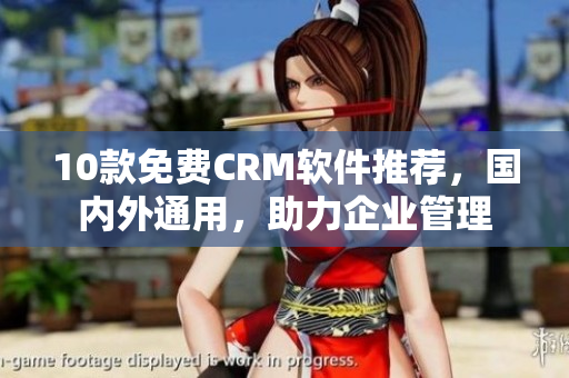 10款免费CRM软件推荐，国内外通用，助力企业管理