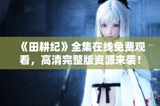 《田耕纪》全集在线免费观看，高清完整版资源来袭！