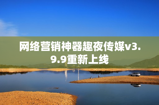 网络营销神器趣夜传媒v3.9.9重新上线