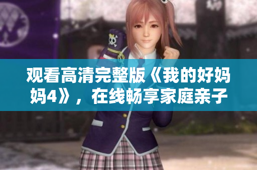 观看高清完整版《我的好妈妈4》，在线畅享家庭亲子情