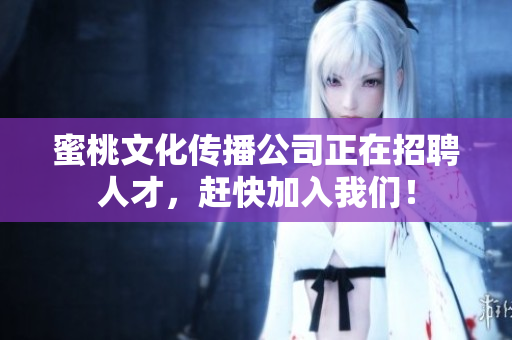蜜桃文化传播公司正在招聘人才，赶快加入我们！