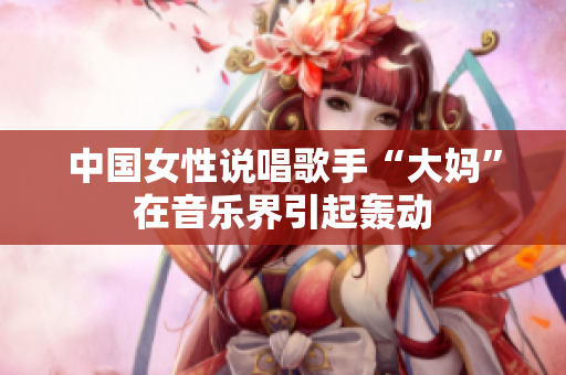 中国女性说唱歌手“大妈”在音乐界引起轰动