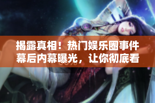 揭露真相！热门娱乐圈事件幕后内幕曝光，让你彻底看清黑幕