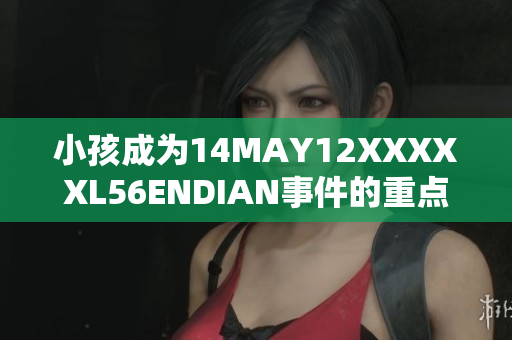 小孩成为14MAY12XXXXXL56ENDIAN事件的重点人物