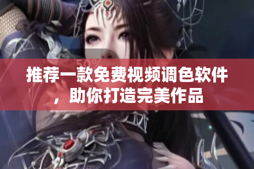 推荐一款免费视频调色软件，助你打造完美作品