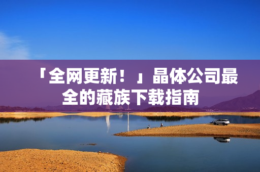 「全网更新！」晶体公司最全的藏族下载指南