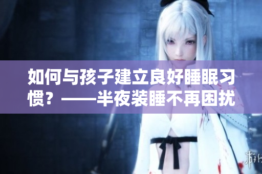 如何与孩子建立良好睡眠习惯？——半夜装睡不再困扰