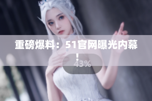 重磅爆料：51官网曝光内幕！