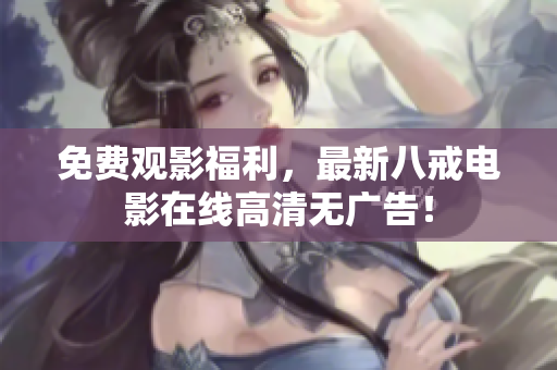 免费观影福利，最新八戒电影在线高清无广告！