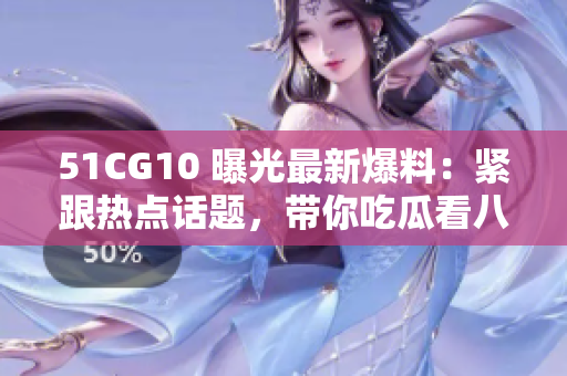 51CG10 曝光最新爆料：紧跟热点话题，带你吃瓜看八卦