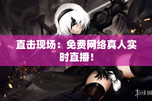 直击现场：免费网络真人实时直播！