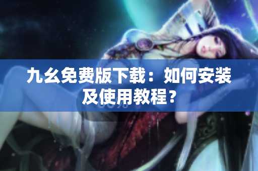九幺免费版下载：如何安装及使用教程？