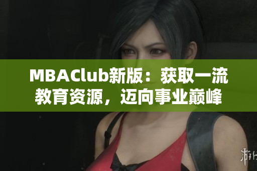 MBAClub新版：获取一流教育资源，迈向事业巅峰