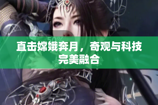 直击嫦娥奔月，奇观与科技完美融合