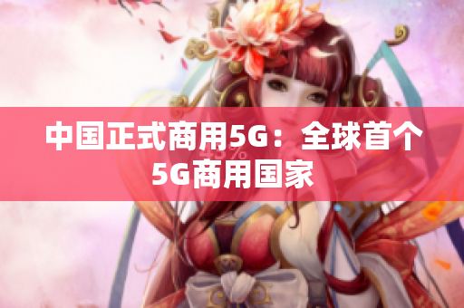 中国正式商用5G：全球首个5G商用国家