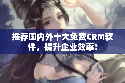推荐国内外十大免费CRM软件，提升企业效率！