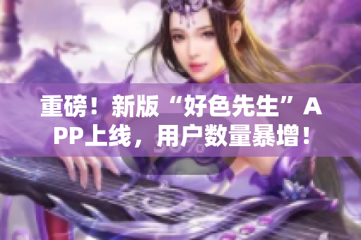重磅！新版“好色先生”APP上线，用户数量暴增！